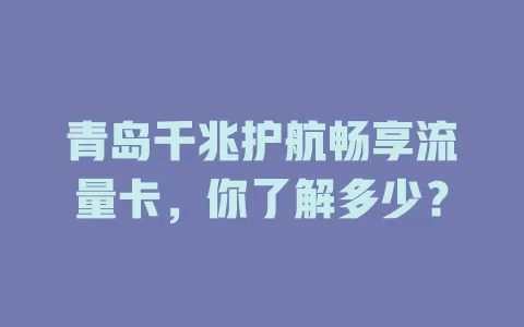 青岛千兆护航畅享流量卡，你了解多少？
