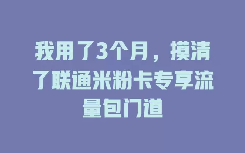 我用了3个月，摸清了联通米粉卡专享流量包门道
