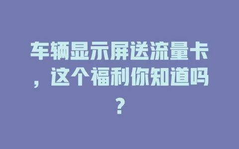 车辆显示屏送流量卡，这个福利你知道吗？