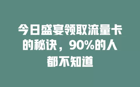 今日盛宴领取流量卡的秘诀，90%的人都不知道