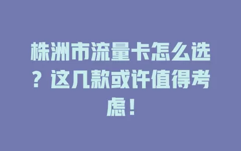 株洲市流量卡怎么选？这几款或许值得考虑！