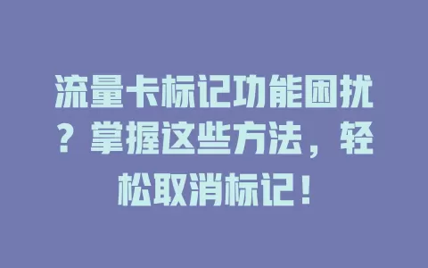 流量卡标记功能困扰？掌握这些方法，轻松取消标记！
