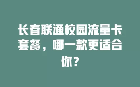 长春联通校园流量卡套餐，哪一款更适合你？