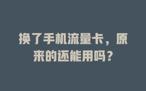换了手机流量卡，原来的还能用吗？