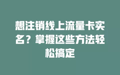 想注销线上流量卡实名？掌握这些方法轻松搞定