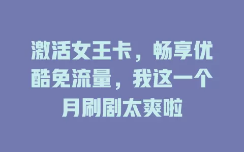 激活女王卡，畅享优酷免流量，我这一个月刷剧太爽啦