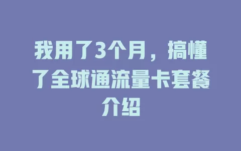 我用了3个月，搞懂了全球通流量卡套餐介绍