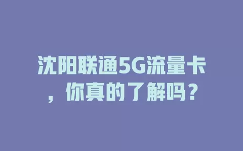 沈阳联通5G流量卡，你真的了解吗？