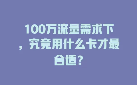 100万流量需求下，究竟用什么卡才最合适？