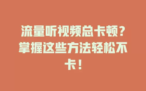 流量听视频总卡顿？掌握这些方法轻松不卡！