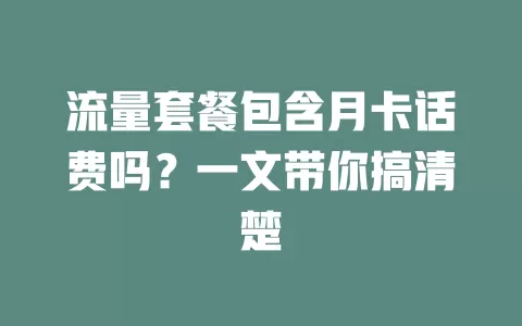 流量套餐包含月卡话费吗？一文带你搞清楚