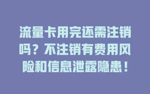 流量卡用完还需注销吗？不注销有费用风险和信息泄露隐患！