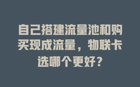自己搭建流量池和购买现成流量，物联卡选哪个更好？