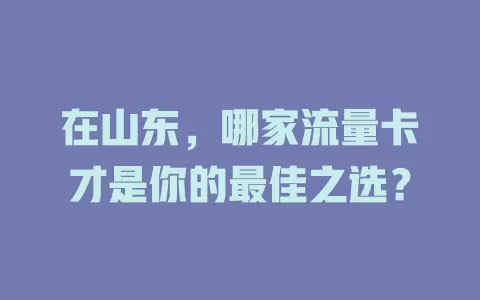 在山东，哪家流量卡才是你的最佳之选？