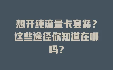 想开纯流量卡套餐？这些途径你知道在哪吗？
