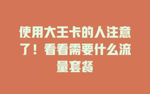 使用大王卡的人注意了！看看需要什么流量套餐