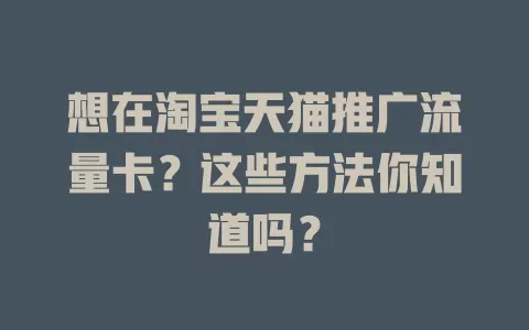 想在淘宝天猫推广流量卡？这些方法你知道吗？