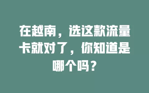 在越南，选这款流量卡就对了，你知道是哪个吗？