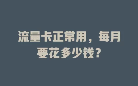 流量卡正常用，每月要花多少钱？