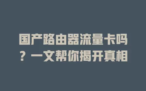 国产路由器流量卡吗？一文帮你揭开真相