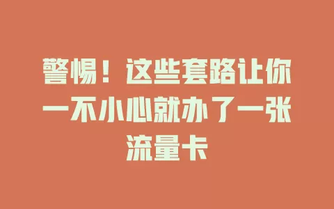 警惕！这些套路让你一不小心就办了一张流量卡
