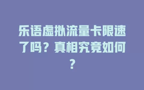 乐语虚拟流量卡限速了吗？真相究竟如何？