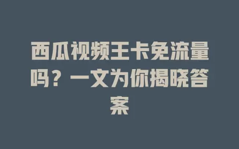 西瓜视频王卡免流量吗？一文为你揭晓答案