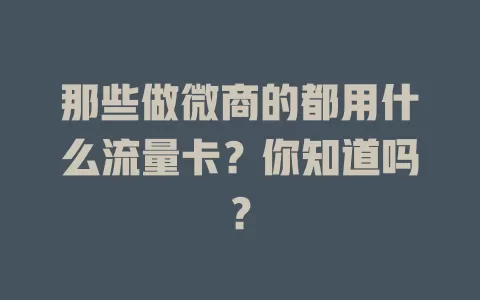 那些做微商的都用什么流量卡？你知道吗？