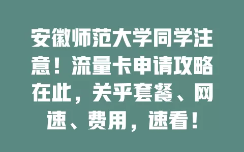安徽师范大学同学注意！流量卡申请攻略在此，关乎套餐、网速、费用，速看！