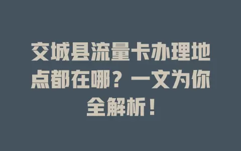 交城县流量卡办理地点都在哪？一文为你全解析！