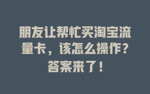 朋友让帮忙买淘宝流量卡，该怎么操作？答案来了！