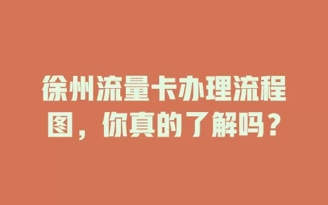 徐州流量卡办理流程图，你真的了解吗？