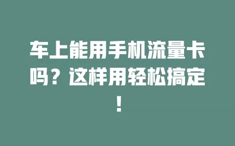 车上能用手机流量卡吗？这样用轻松搞定！