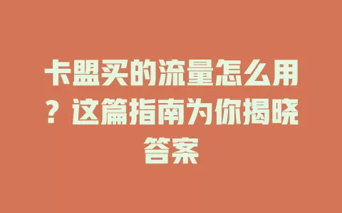 卡盟买的流量怎么用？这篇指南为你揭晓答案