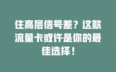 住高层信号差？这款流量卡或许是你的最佳选择！