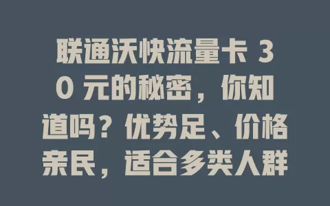 联通沃快流量卡 30 元的秘密，你知道吗？优势足、价格亲民，适合多类人群，多场景畅享便捷实惠网络