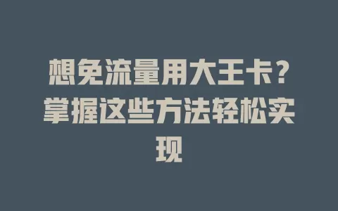 想免流量用大王卡？掌握这些方法轻松实现