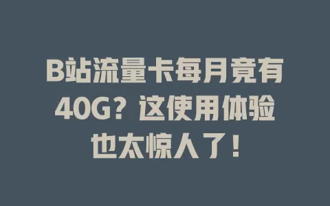 B站流量卡每月竟有40G？这使用体验也太惊人了！