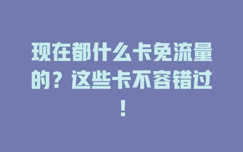 现在都什么卡免流量的？这些卡不容错过！