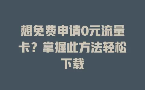 想免费申请0元流量卡？掌握此方法轻松下载