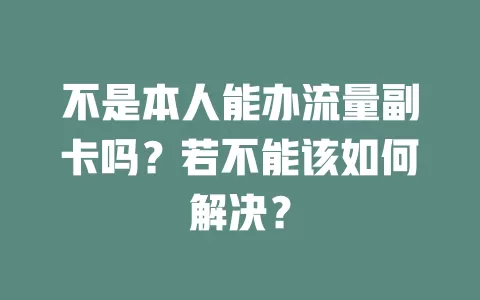 不是本人能办流量副卡吗？若不能该如何解决？