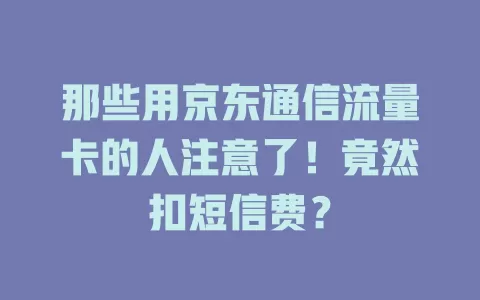 那些用京东通信流量卡的人注意了！竟然扣短信费？