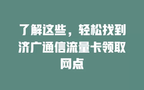 了解这些，轻松找到济广通信流量卡领取网点