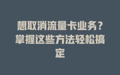 想取消流量卡业务？掌握这些方法轻松搞定