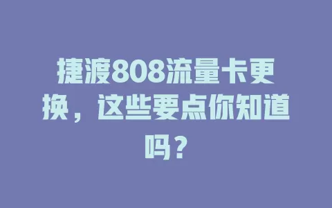 捷渡808流量卡更换，这些要点你知道吗？