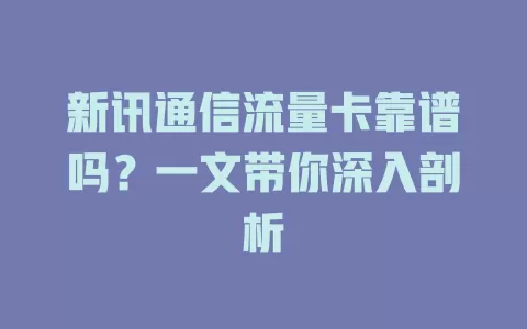 新讯通信流量卡靠谱吗？一文带你深入剖析