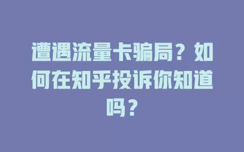 遭遇流量卡骗局？如何在知乎投诉你知道吗？