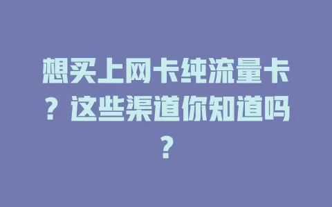 想买上网卡纯流量卡？这些渠道你知道吗？