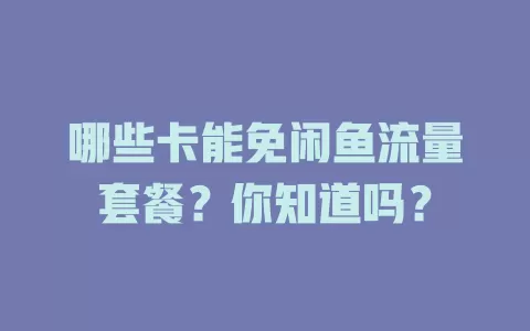 哪些卡能免闲鱼流量套餐？你知道吗？