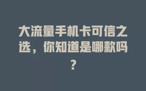 大流量手机卡可信之选，你知道是哪款吗？